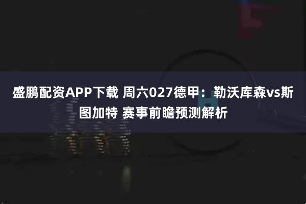 盛鹏配资APP下载 周六027德甲：勒沃库森vs斯图加特 赛事前瞻预测解析