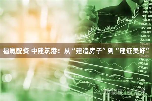 福赢配资 中建筑港：从“建造房子”到“建证美好”