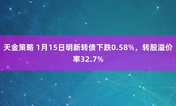 天金策略 1月15日明新转债下跌0.58%，转股溢价率32.7%