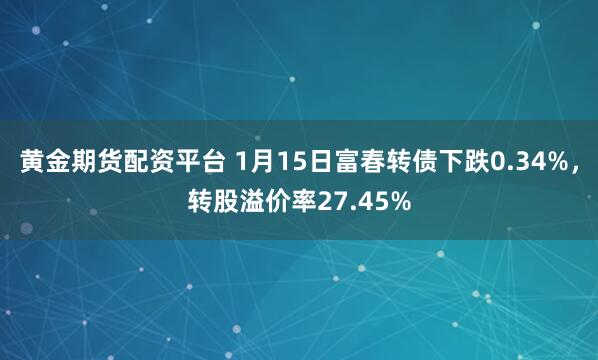 黄金期货配资平台 1月15日富春转债下跌0.34%，转股溢价率27.45%