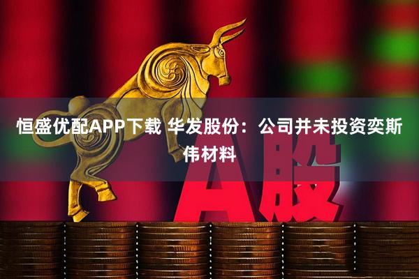 恒盛优配APP下载 华发股份：公司并未投资奕斯伟材料