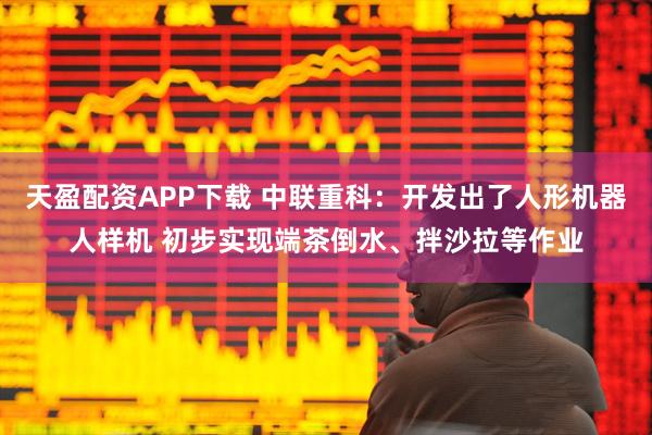 天盈配资APP下载 中联重科：开发出了人形机器人样机 初步实现端茶倒水、拌沙拉等作业