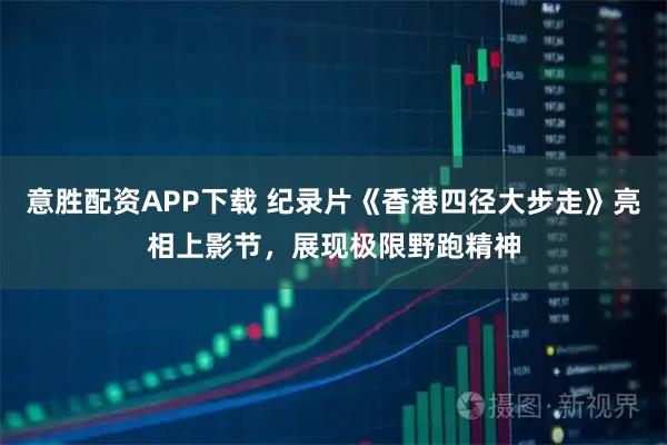 意胜配资APP下载 纪录片《香港四径大步走》亮相上影节，展现极限野跑精神