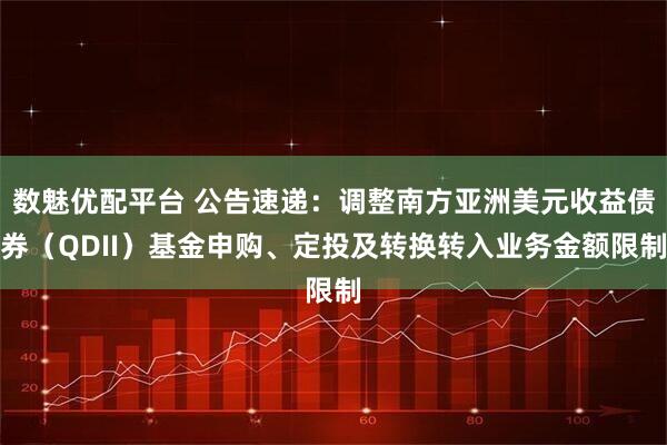 数魅优配平台 公告速递：调整南方亚洲美元收益债券（QDII）基金申购、定投及转换转入业务金额限制