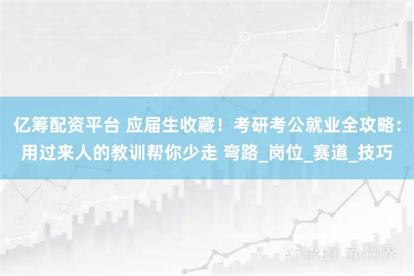 亿筹配资平台 应届生收藏！考研考公就业全攻略：用过来人的教训帮你少走 弯路_岗位_赛道_技巧