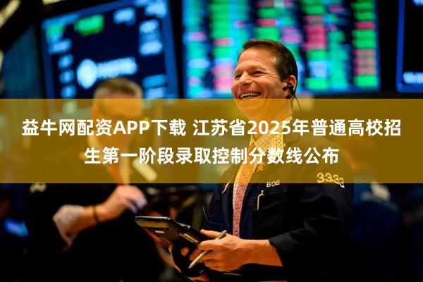 益牛网配资APP下载 江苏省2025年普通高校招生第一阶段录取控制分数线公布