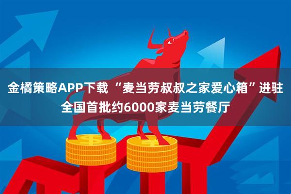 金橘策略APP下载 “麦当劳叔叔之家爱心箱”进驻全国首批约6000家麦当劳餐厅