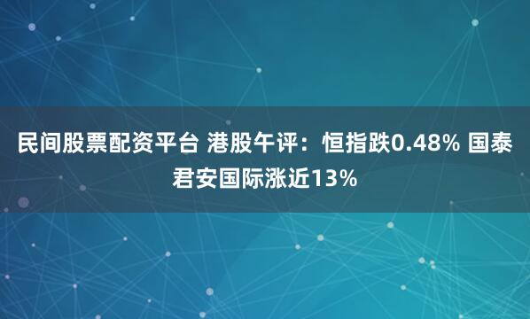 民间股票配资平台 港股午评：恒指跌0.48% 国泰君安国际涨近13%