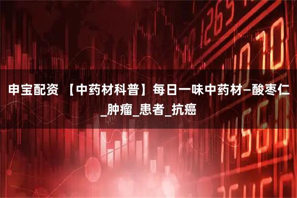 申宝配资 【中药材科普】每日一味中药材—酸枣仁_肿瘤_患者_抗癌