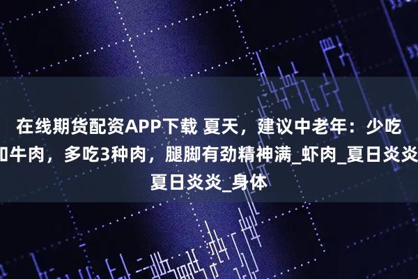 在线期货配资APP下载 夏天，建议中老年：少吃鸡肉和牛肉，多吃3种肉，腿脚有劲精神满_虾肉_夏日炎炎_身体