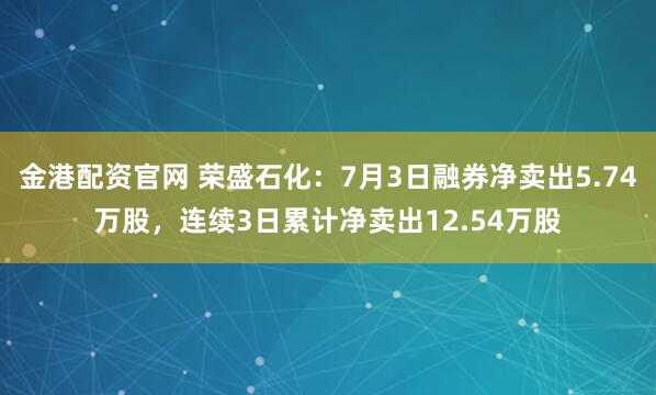 金港配资官网 荣盛石化：7月3日融券净卖出5.74万股，连续3日累计净卖出12.54万股
