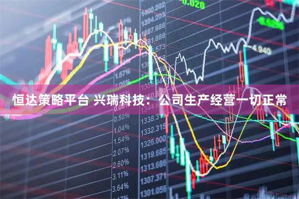 恒达策略平台 兴瑞科技：公司生产经营一切正常