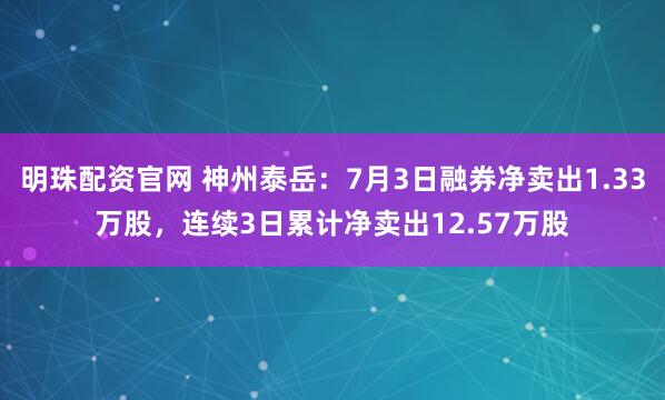 明珠配资官网 神州泰岳：7月3日融券净卖出1.33万股，连续3日累计净卖出12.57万股