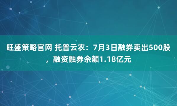 旺盛策略官网 托普云农：7月3日融券卖出500股，融资融券余额1.18亿元