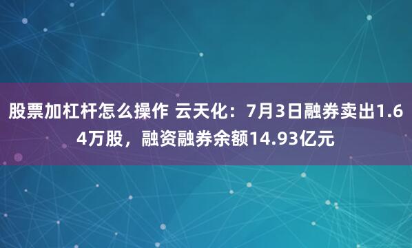股票加杠杆怎么操作 云天化：7月3日融券卖出1.64万股，融资融券余额14.93亿元