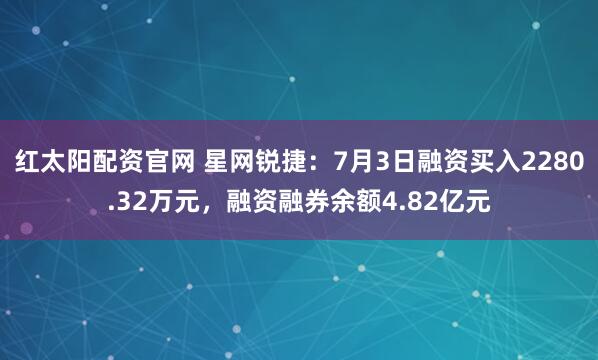 红太阳配资官网 星网锐捷：7月3日融资买入2280.32万元，融资融券余额4.82亿元
