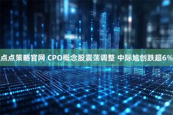 点点策略官网 CPO概念股震荡调整 中际旭创跌超6%