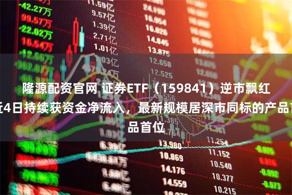 隆源配资官网 证券ETF（159841）逆市飘红，近4日持续获资金净流入，最新规模居深市同标的产品首位