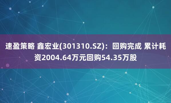 速盈策略 鑫宏业(301310.SZ)：回购完成 累计耗资2004.64万元回购54.35万股