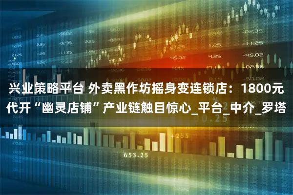 兴业策略平台 外卖黑作坊摇身变连锁店：1800元代开“幽灵店铺”产业链触目惊心_平台_中介_罗塔