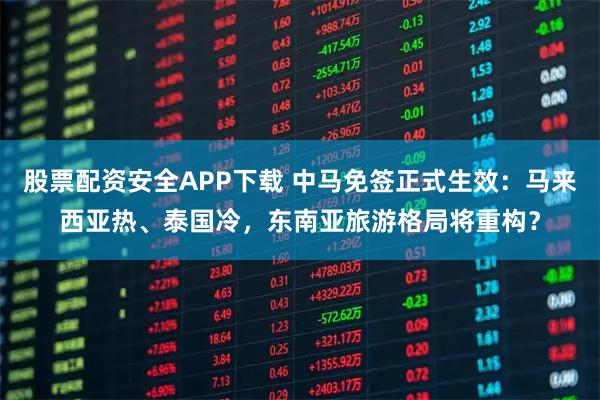 股票配资安全APP下载 中马免签正式生效：马来西亚热、泰国冷，东南亚旅游格局将重构？