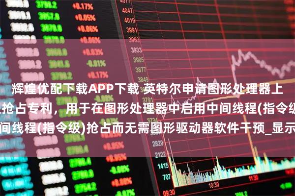 辉煌优配下载APP下载 英特尔申请图形处理器上无绑定线程调遣中间线程抢占专利，用于在图形处理器中启用中间线程(指令级)抢占而无需图形驱动器软件干预_显示_资源_硬件