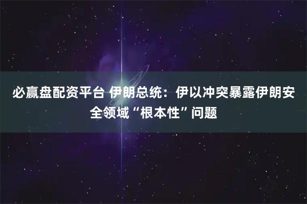 必赢盘配资平台 伊朗总统：伊以冲突暴露伊朗安全领域“根本性”问题