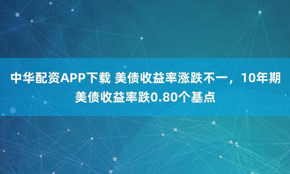 中华配资APP下载 美债收益率涨跌不一，10年期美债收益率跌0.80个基点