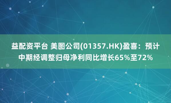 益配资平台 美图公司(01357.HK)盈喜：预计中期经调整归母净利同比增长65%至72%