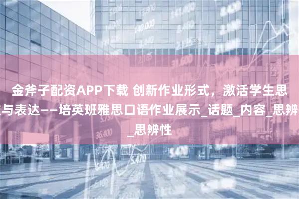 金斧子配资APP下载 创新作业形式，激活学生思维与表达——培英班雅思口语作业展示_话题_内容_思辨性