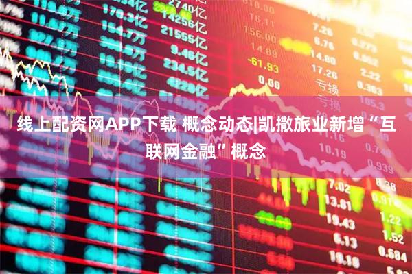 线上配资网APP下载 概念动态|凯撒旅业新增“互联网金融”概念