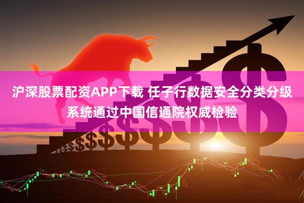 沪深股票配资APP下载 任子行数据安全分类分级系统通过中国信通院权威检验