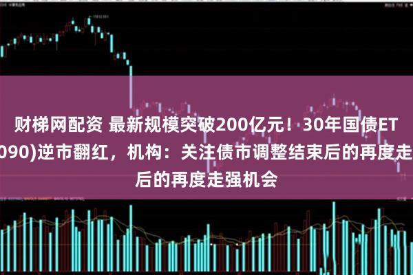 财梯网配资 最新规模突破200亿元！30年国债ETF(511090)逆市翻红，机构：关注债市调整结束后的再度走强机会