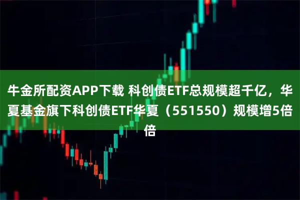 牛金所配资APP下载 科创债ETF总规模超千亿，华夏基金旗下科创债ETF华夏（551550）规模增5倍