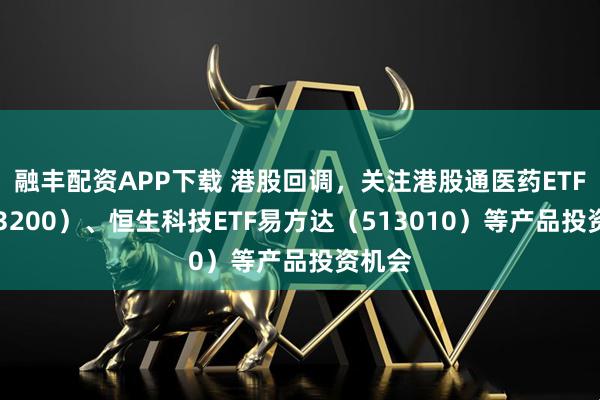 融丰配资APP下载 港股回调，关注港股通医药ETF（513200）、恒生科技ETF易方达（513010）等产品投资机会