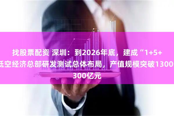 找股票配资 深圳：到2026年底，建成“1+5+4”低空经济总部研发测试总体布局，产值规模突破1300亿元