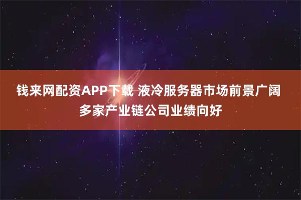 钱来网配资APP下载 液冷服务器市场前景广阔 多家产业链公司业绩向好