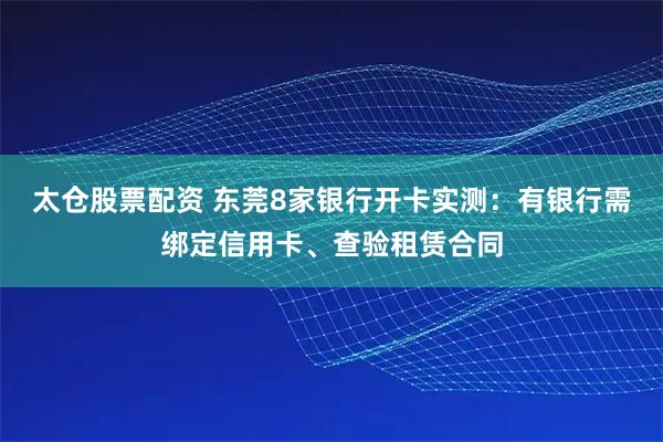 太仓股票配资 东莞8家银行开卡实测：有银行需绑定信用卡、查验租赁合同