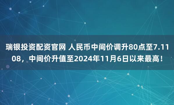 瑞银投资配资官网 人民币中间价调升80点至7.1108，中间价升值至2024年11月6日以来最高！