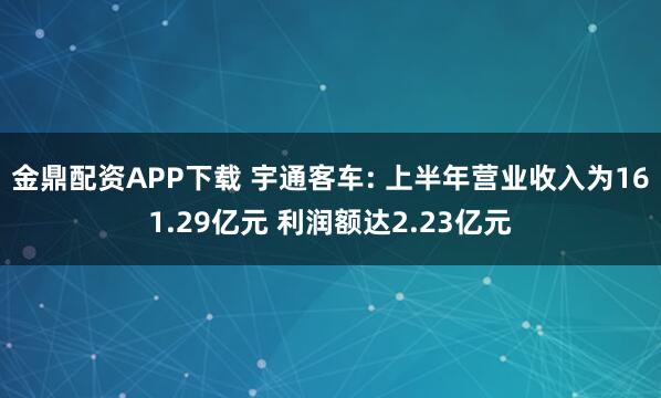 金鼎配资APP下载 宇通客车: 上半年营业收入为161.29亿元 利润额达2.23亿元