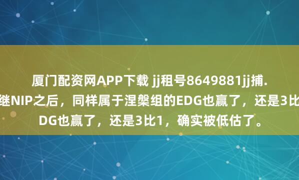 厦门配资网APP下载 jj租号8649881jj捕.鱼租号jj麻.将租号继NIP之后，同样属于涅槃组的EDG也赢了，还是3比1，确实被低估了。
