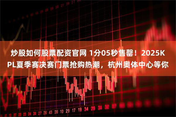 炒股如何股票配资官网 1分05秒售罄！2025KPL夏季赛决赛门票抢购热潮，杭州奥体中心等你