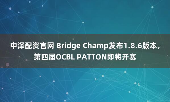 中泽配资官网 Bridge Champ发布1.8.6版本，第四届OCBL PATTON即将开赛