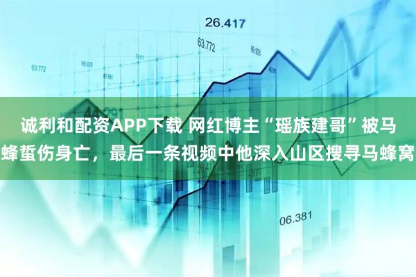 诚利和配资APP下载 网红博主“瑶族建哥”被马蜂蜇伤身亡，最后一条视频中他深入山区搜寻马蜂窝