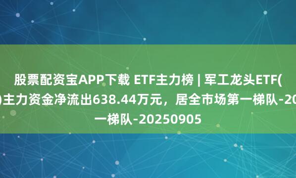 股票配资宝APP下载 ETF主力榜 | 军工龙头ETF(512710)主力资金净流出638.44万元，居全市场第一梯队-20250905