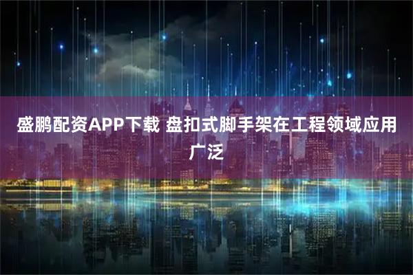 盛鹏配资APP下载 盘扣式脚手架在工程领域应用广泛