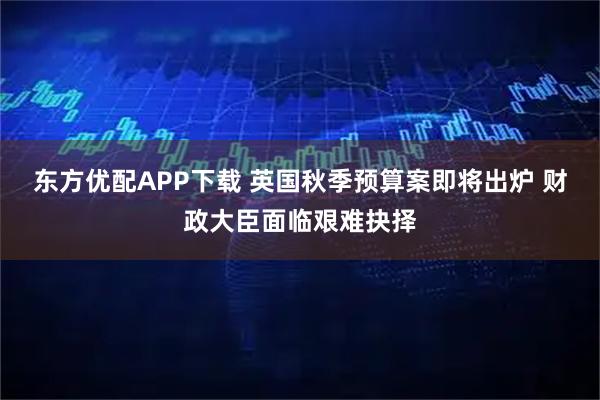 东方优配APP下载 英国秋季预算案即将出炉 财政大臣面临艰难抉择