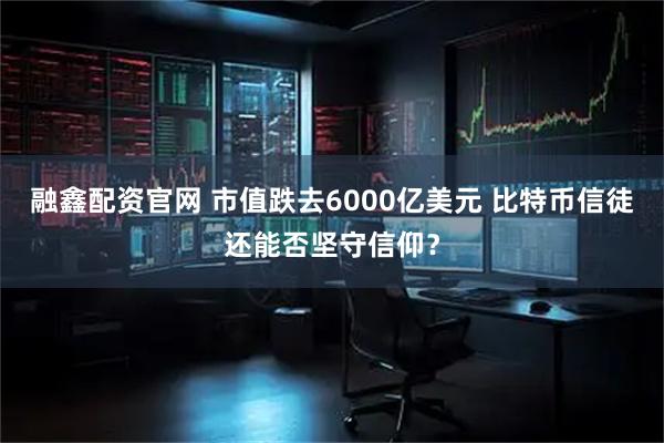 融鑫配资官网 市值跌去6000亿美元 比特币信徒还能否坚守信仰？