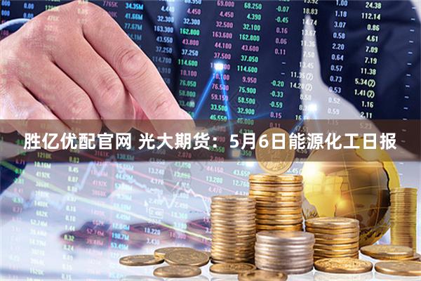 胜亿优配官网 光大期货：5月6日能源化工日报