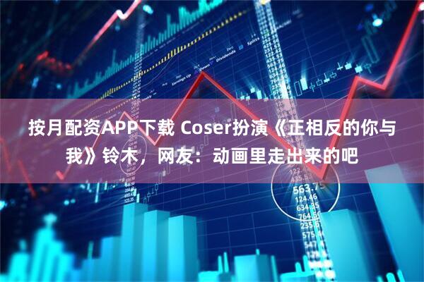 按月配资APP下载 Coser扮演《正相反的你与我》铃木，网友：动画里走出来的吧